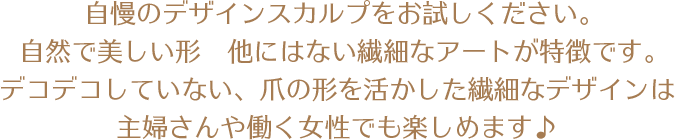 自慢のデザインスカルプをお試しください。自然で美しい形　他にはない繊細なアートが特徴です。デコデコしていない、爪の形を活かした繊細なデザインは主婦さんや働く女性でも楽しめます♪